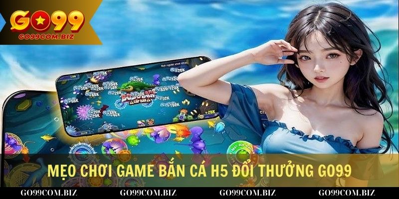 Chia sẻ mẹo chơi game bắn cá H5 đổi thưởng tại Go99